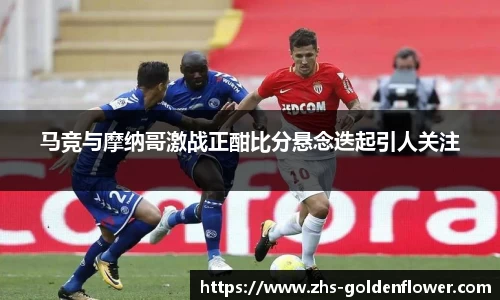 马竞与摩纳哥激战正酣比分悬念迭起引人关注