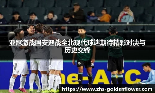 亚冠激战国安迎战全北现代球迷期待精彩对决与历史交锋