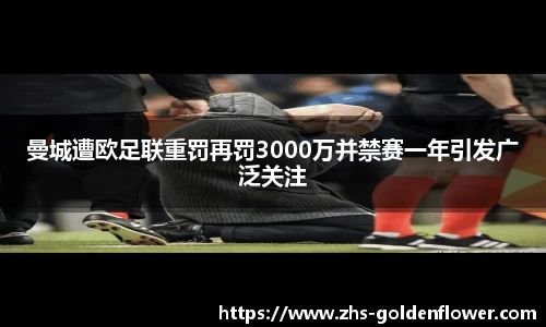 曼城遭欧足联重罚再罚3000万并禁赛一年引发广泛关注