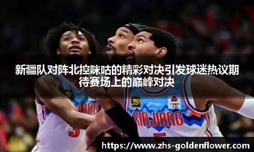 新疆队对阵北控咪咕的精彩对决引发球迷热议期待赛场上的巅峰对决
