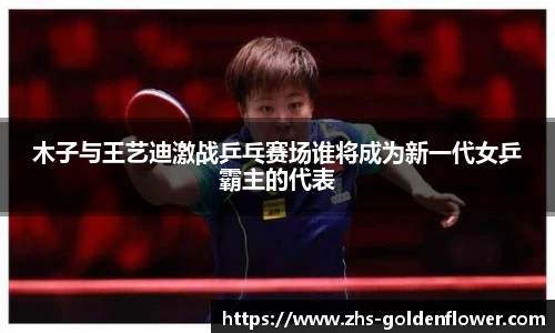 木子与王艺迪激战乒乓赛场谁将成为新一代女乒霸主的代表
