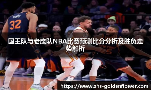 国王队与老鹰队NBA比赛预测比分分析及胜负走势解析