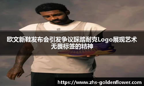 欧文新鞋发布会引发争议踩踏耐克Logo展现艺术无畏标签的精神