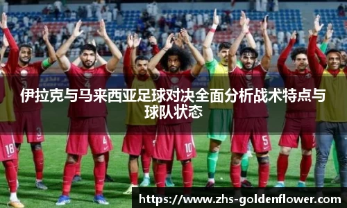 伊拉克与马来西亚足球对决全面分析战术特点与球队状态