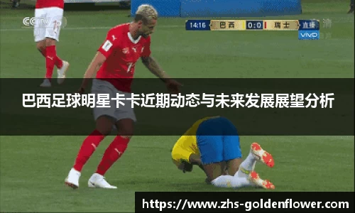 巴西足球明星卡卡近期动态与未来发展展望分析