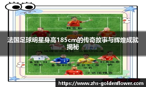 法国足球明星身高185cm的传奇故事与辉煌成就揭秘