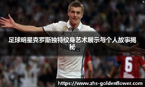 足球明星克罗斯独特纹身艺术展示与个人故事揭秘