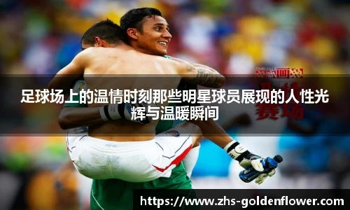 足球场上的温情时刻那些明星球员展现的人性光辉与温暖瞬间