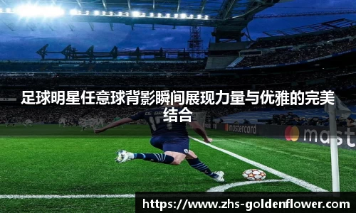 足球明星任意球背影瞬间展现力量与优雅的完美结合