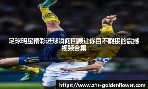 足球明星精彩进球瞬间回顾让你目不暇接的震撼视频合集